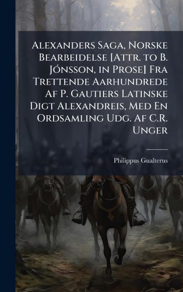 Alexanders Saga Norske Bearbeidelse [Attr. to B. JÃ3nsson in Prose] Fra Trettende Aarhundrede Af P. Gautiers Latinske Digt Alexandreis Med En Ordsamling Udg. Af C.R. Unger