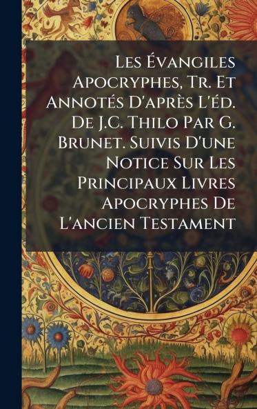 Les Ã&#137;vangiles Apocryphes Tr. Et AnnotÃ(c)s D'après L'Ã(c)d. De J.C. Thilo Par G. Brunet. Suivis D'une Notice Sur Les Principaux Livres Apocryphes De L'ancien Testament