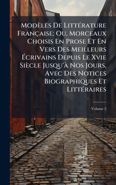 Modèles De LittÃ(c)rature Française; Ou Morceaux Choisis En Prose Et En Vers Des Meilleurs Ã&#137;crivains Depuis Le Xvie Siècle Jusqu'Ã Nos Jours Avec Des Notices Biographiques Et LittÃ(c)raires