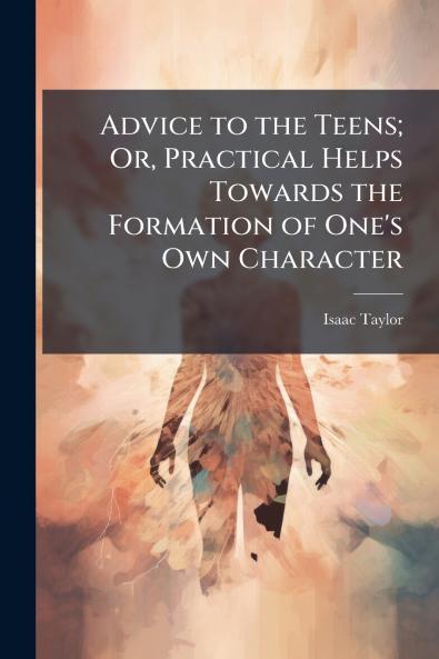 Advice to the Teens; Or Practical Helps Towards the Formation of One's Own Character