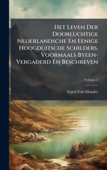 Het Leven Der Doorluchtige Nederlandsche En Eenige Hoogduitsche Schilders Voormaals Byeen-Vergaderd En Beschreven