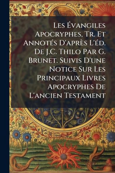 Les Ã&#137;vangiles Apocryphes Tr. Et AnnotÃ(c)s D'après L'Ã(c)d. De J.C. Thilo Par G. Brunet. Suivis D'une Notice Sur Les Principaux Livres Apocryphes De L'ancien Testament