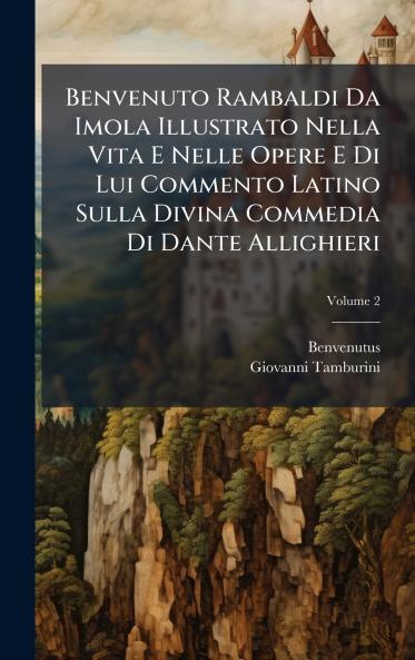Benvenuto Rambaldi Da Imola Illustrato Nella Vita E Nelle Opere E Di Lui Commento Latino Sulla Divina Commedia Di Dante Allighieri