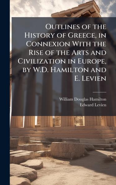 Outlines of the History of Greece in Connexion With the Rise of the Arts and Civilization in Europe by W.D. Hamilton and E. Levien