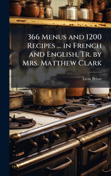 366 Menus and 1200 Recipes ... in French and English Tr. by Mrs. Matthew Clark