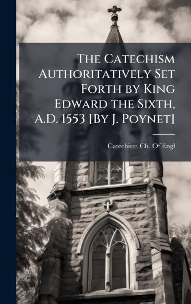 Catechism Authoritatively Set Forth by King Edward the Sixth A.D. 1553 [By J. Poynet]