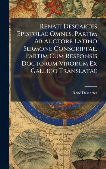 Renati Descartes Epistolae Omnes Partim Ab Auctore Latino Sermone Conscriptae Partim Cum Responsis Doctorum Virorum Ex Gallico Translatae