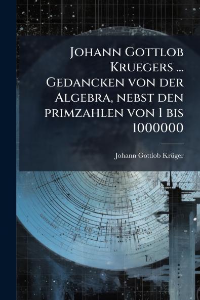 Johann Gottlob Kruegers ... Gedancken von der Algebra nebst den primzahlen von 1 bis 1000000