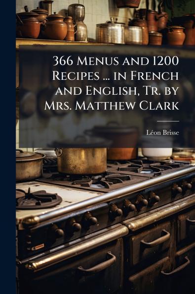 366 Menus and 1200 Recipes ... in French and English Tr. by Mrs. Matthew Clark