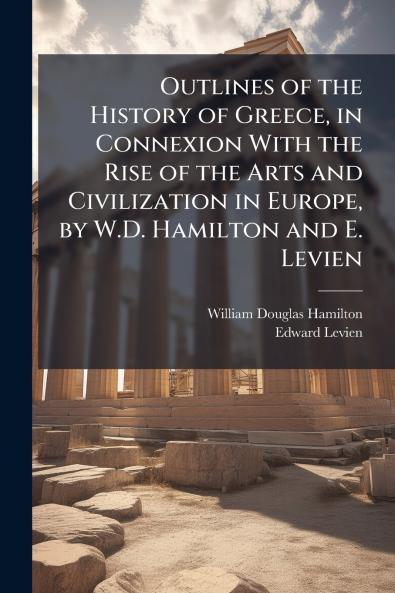 Outlines of the History of Greece in Connexion With the Rise of the Arts and Civilization in Europe by W.D. Hamilton and E. Levien