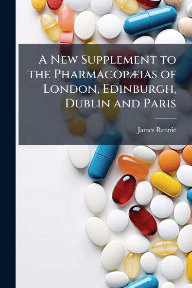 New Supplement to the PharmacopÃ]ias of London Edinburgh Dublin and Paris
