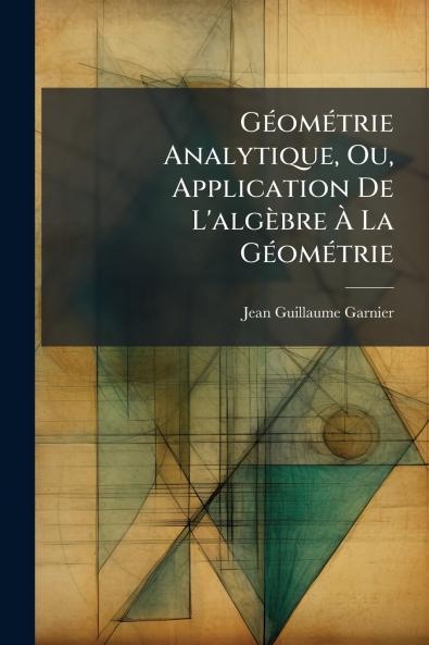 GÃ(c)omÃ(c)trie Analytique Ou Application De L'algèbre Ã&#128; La GÃ(c)omÃ(c)trie