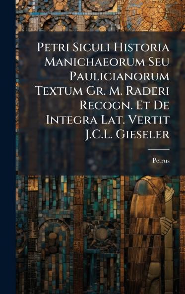 Petri Siculi Historia Manichaeorum Seu Paulicianorum Textum Gr. M. Raderi Recogn. Et De Integra Lat. Vertit J.C.L. Gieseler