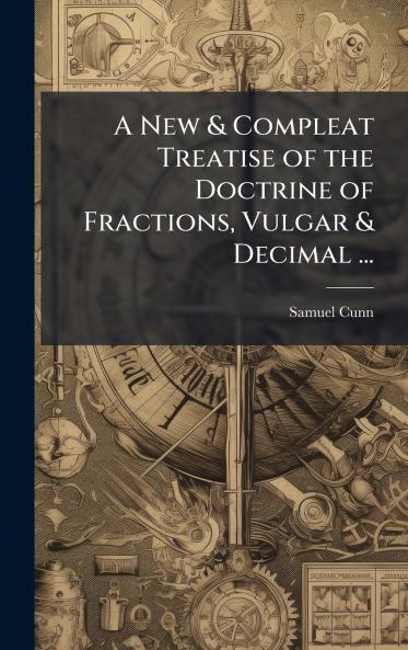 New & Compleat Treatise of the Doctrine of Fractions Vulgar & Decimal ...
