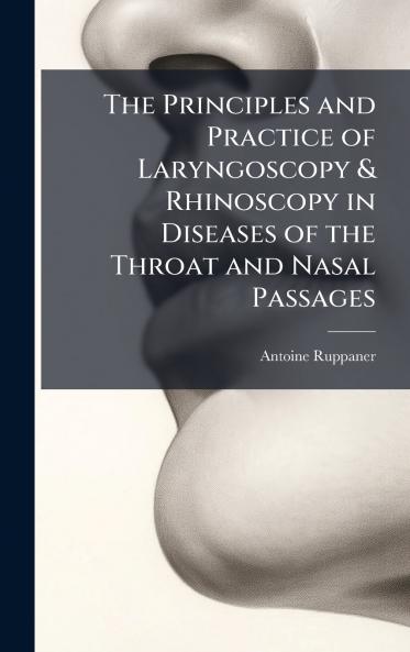 Principles and Practice of Laryngoscopy & Rhinoscopy in Diseases of the Throat and Nasal Passages