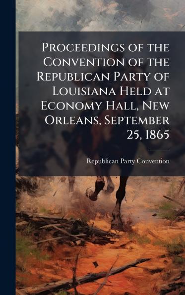 Proceedings of the Convention of the Republican Party of Louisiana Held at Economy Hall New Orleans September 25 1865