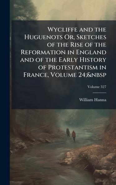 Wycliffe and the Huguenots Or Sketches of the Rise of the Reformation in England and of the Early History of Protestantism in France Volume 24;&nbsp