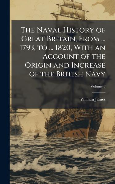 Naval History of Great Britain From ... 1793 to ... 1820 With an Account of the Origin and Increase of the British Navy