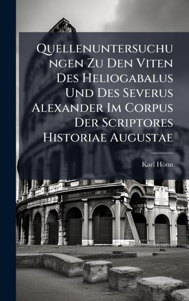 Quellenuntersuchungen Zu Den Viten Des Heliogabalus Und Des Severus Alexander Im Corpus Der Scriptores Historiae Augustae