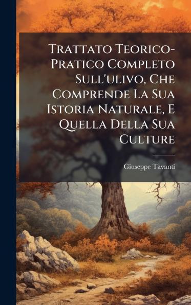 Trattato Teorico-Pratico Completo Sull'ulivo Che Comprende La Sua Istoria Naturale E Quella Della Sua Culture