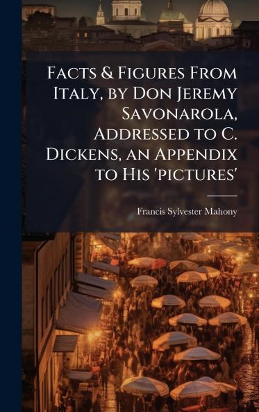 Facts & Figures From Italy by Don Jeremy Savonarola Addressed to C. Dickens an Appendix to His 'pictures'
