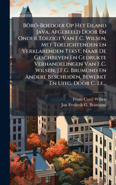 BÃ´rÃ´-Boedoer Op Het Eiland Java Afgebeeld Door En Onder Toezigt Van F.C. Wilsen Met Toelichtenden En Verklarenden Tekst Naar De Geschreven En Gedrukte Verhandelingen Van F.C. Wilsen J.F.G. Brumund En Andere Bescheiden Bewerkt En Uitg. Door C. Le...