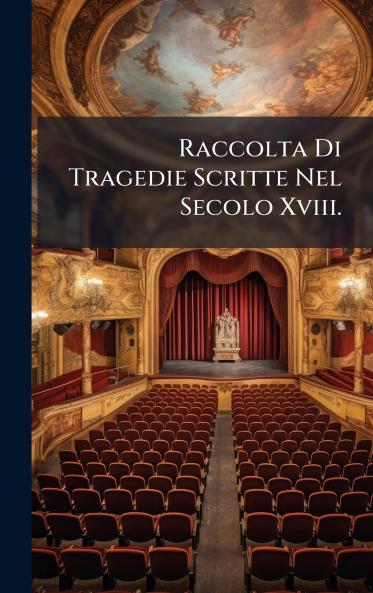 Raccolta Di Tragedie Scritte Nel Secolo Xviii.