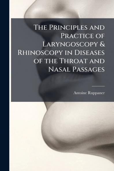 Principles and Practice of Laryngoscopy & Rhinoscopy in Diseases of the Throat and Nasal Passages