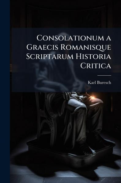 Consolationum a Graecis Romanisque Scriptarum Historia Critica