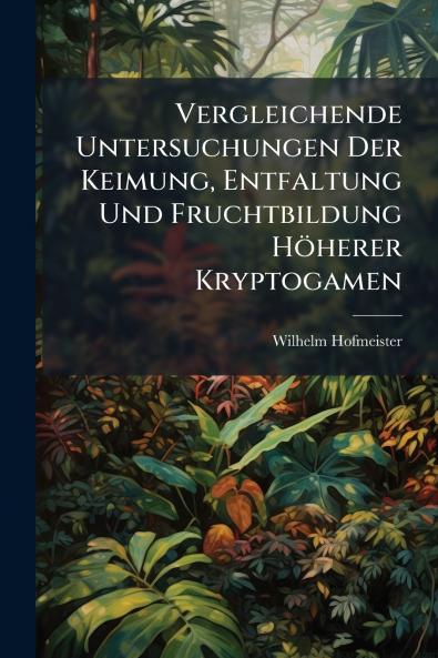 Vergleichende Untersuchungen Der Keimung Entfaltung Und Fruchtbildung Höherer Kryptogamen