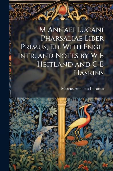 M Annaei Lucani Pharsaliae Liber Primus Ed. With Engl. Intr. and Notes by W E Heitland and C E Haskins