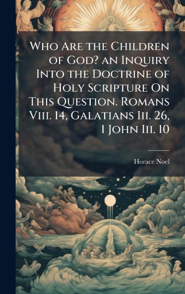 Who Are the Children of God? an Inquiry Into the Doctrine of Holy Scripture On This Question. Romans Viii. 14 Galatians Iii. 26 1 John Iii. 10