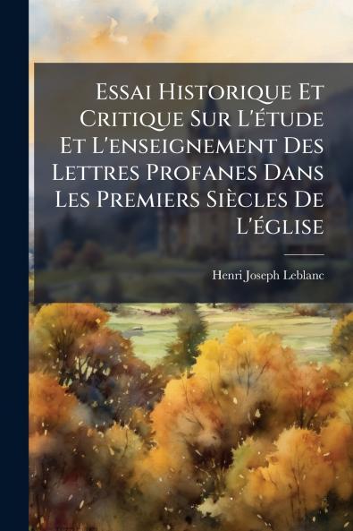 Essai Historique Et Critique Sur L'Ã(c)tude Et L'enseignement Des Lettres Profanes Dans Les Premiers Siècles De L'Ã(c)glise