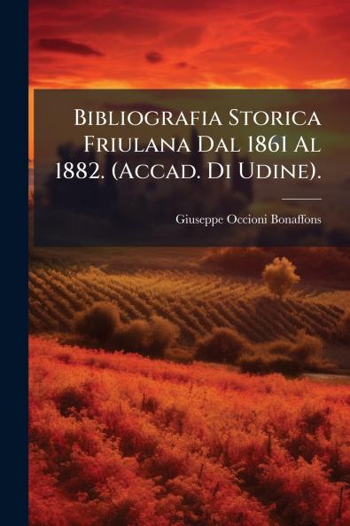 Bibliografia Storica Friulana Dal 1861 Al 1882. (Accad. Di Udine).