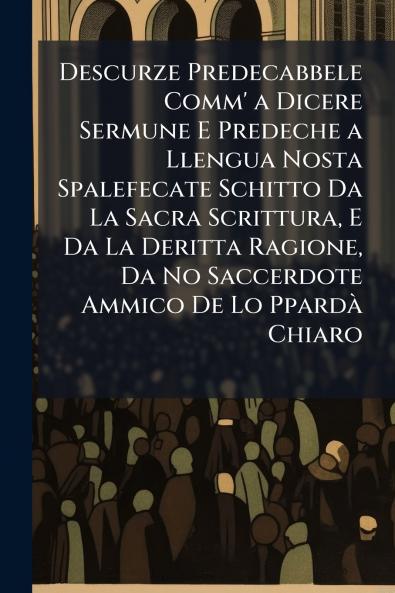 Descurze Predecabbele Comm' a Dicere Sermune E Predeche a Llengua Nosta Spalefecate Schitto Da La Sacra Scrittura E Da La Deritta Ragione Da No Saccerdote Ammico De Lo PpardÃ Chiaro