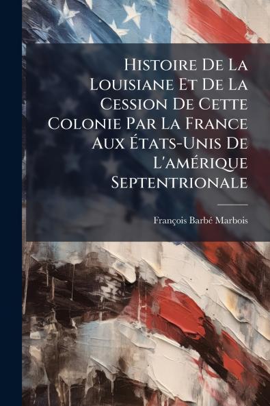 Histoire De La Louisiane Et De La Cession De Cette Colonie Par La France Aux Ãtats-Unis De L'amÃ(c)rique Septentrionale