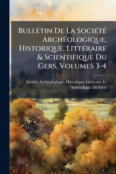 Bulletin De La SociÃ(c)tÃ(c) ArchÃ(c)ologique Historique LittÃ(c)raire & Scientifique Du Gers Volumes 3-4