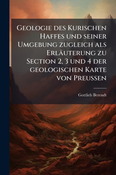 Geologie des Kurischen Haffes und seiner Umgebung zugleich als Erläuterung zu Section 2 3 und 4 der geologischen Karte von Preussen