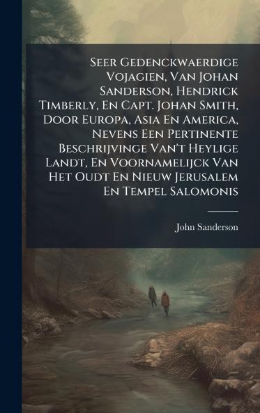 Seer Gedenckwaerdige Vojagien Van Johan Sanderson Hendrick Timberly En Capt. Johan Smith Door Europa Asia En America Nevens Een Pertinente Beschrijvinge Van't Heylige Landt En Voornamelijck Van Het Oudt En Nieuw Jerusalem En Tempel Salomonis