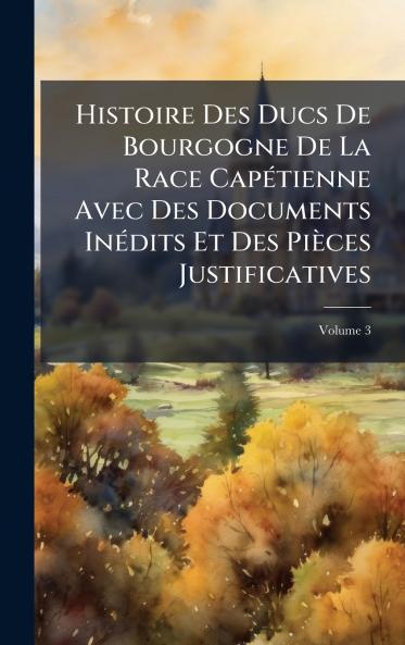 Histoire Des Ducs De Bourgogne De La Race CapÃ(c)tienne Avec Des Documents InÃ(c)dits Et Des Pièces Justificatives