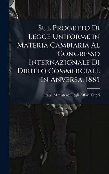 Sul Progetto Di Legge Uniforme in Materia Cambiaria Al Congresso Internazionale Di Diritto Commerciale in Anversa 1885