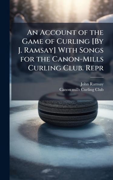 Account of the Game of Curling [By J. Ramsay] With Songs for the Canon-Mills Curling Club. Repr