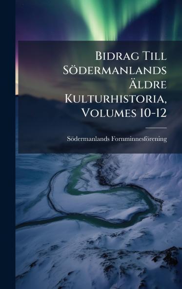 Bidrag Till Södermanlands Ã&#132;ldre Kulturhistoria Volumes 10-12