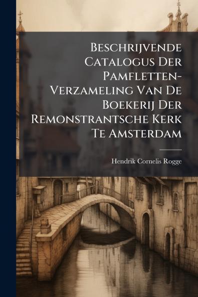 Beschrijvende Catalogus Der Pamfletten-Verzameling Van De Boekerij Der Remonstrantsche Kerk Te Amsterdam