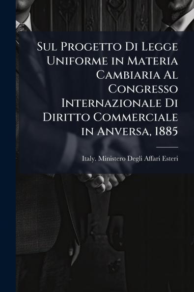 Sul Progetto Di Legge Uniforme in Materia Cambiaria Al Congresso Internazionale Di Diritto Commerciale in Anversa 1885