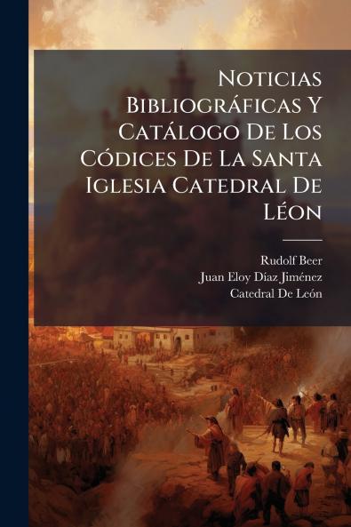 Noticias Bibliogràficas Y Catàlogo De Los CÃ3dices De La Santa Iglesia Catedral De LÃ(c)on