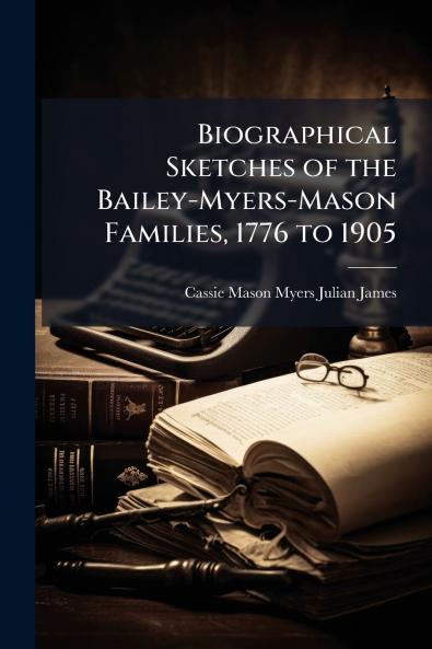 Biographical Sketches of the Bailey-Myers-Mason Families 1776 to 1905