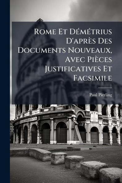 Rome Et DÃ(c)mÃ(c)trius D'après Des Documents Nouveaux Avec Pièces Justificatives Et Facsimile