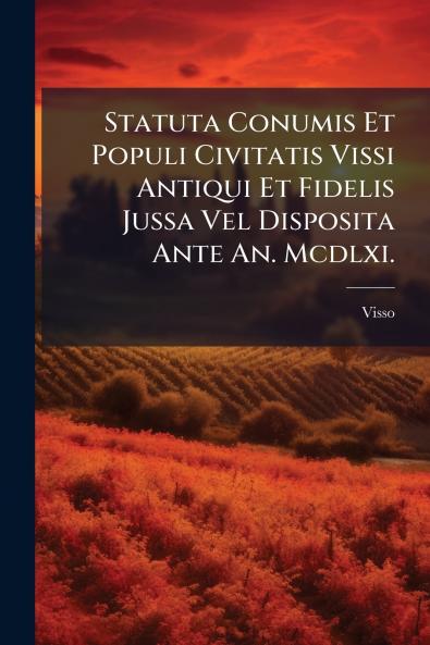 Statuta Conumis Et Populi Civitatis Vissi Antiqui Et Fidelis Jussa Vel Disposita Ante An. Mcdlxi.