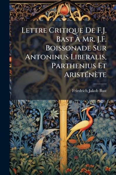 Lettre Critique De F.J. Bast Ã&#128; Mr. J.F. Boissonade Sur Antoninus Liberalis Parthenius Et AristÃ(c)nète